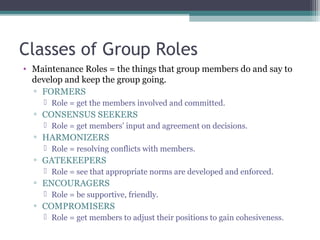 Classes of Group Roles
• Maintenance Roles = the things that group members do and say to
develop and keep the group going....