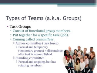 Types of Teams (a.k.a. Groups)
• Task Groups
▫ Consist of functional group members.
▫ Put together for a specific task (jo...