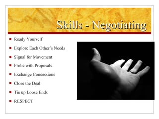Skills - Negotiating Ready Yourself Explore Each Other’s Needs Signal for Movement Probe with Proposals Exchange Concessions Close the Deal Tie up Loose Ends RESPECT 