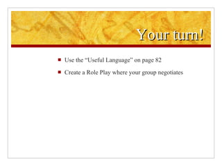 Your turn! Use the “Useful Language” on page 82 Create a Role Play where your group negotiates 