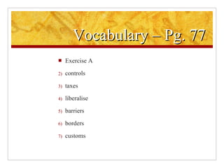 Vocabulary – Pg. 77 Exercise A controls taxes liberalise barriers borders customs 
