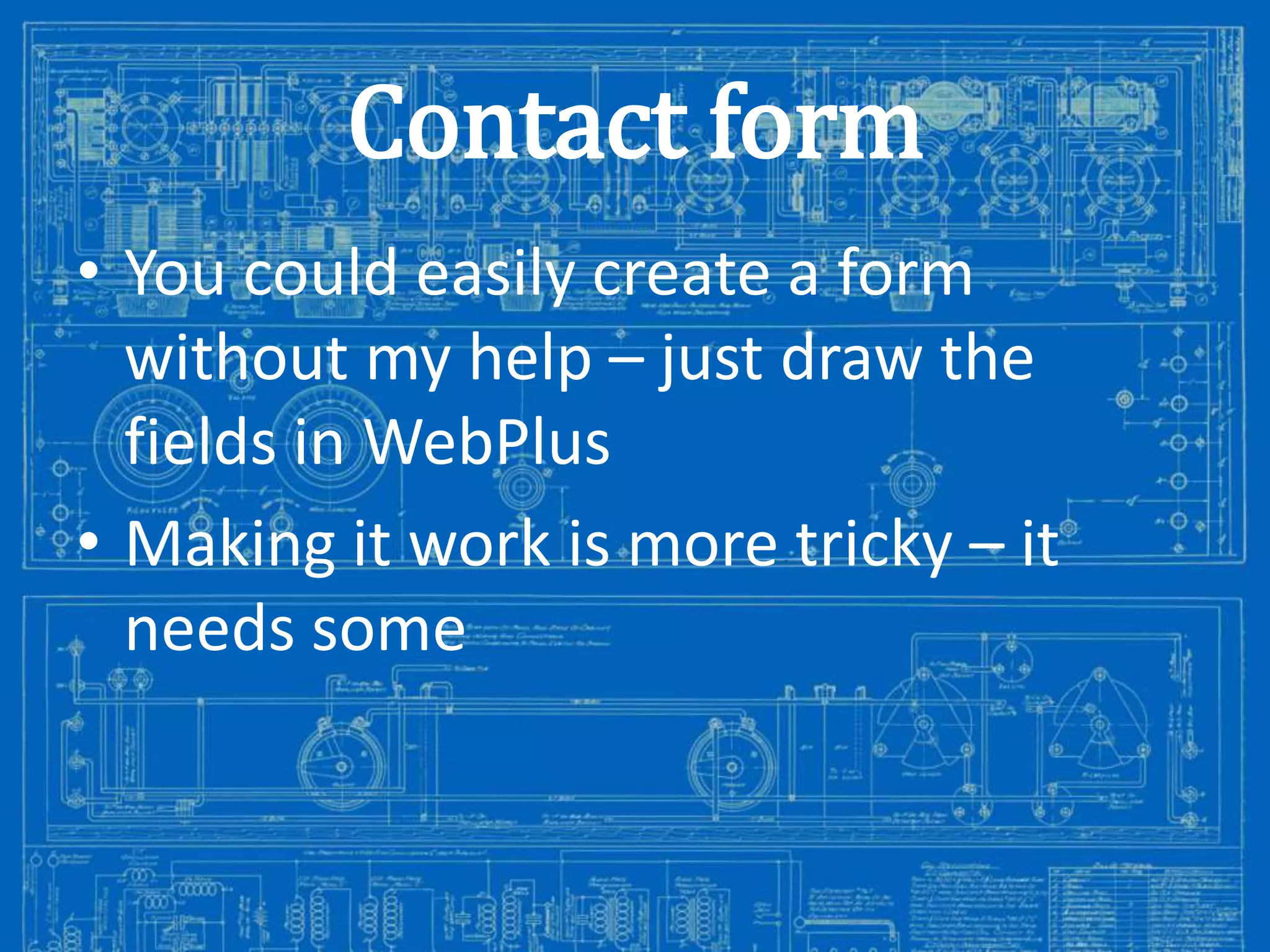 Contact form
• You could easily create a form
without my help – just draw the
fields in WebPlus
• Making it work is more tricky – it
needs some

Image from: http://antiqueradios.com/forums/viewtopic.php?f=1&t=188309&start=20

 