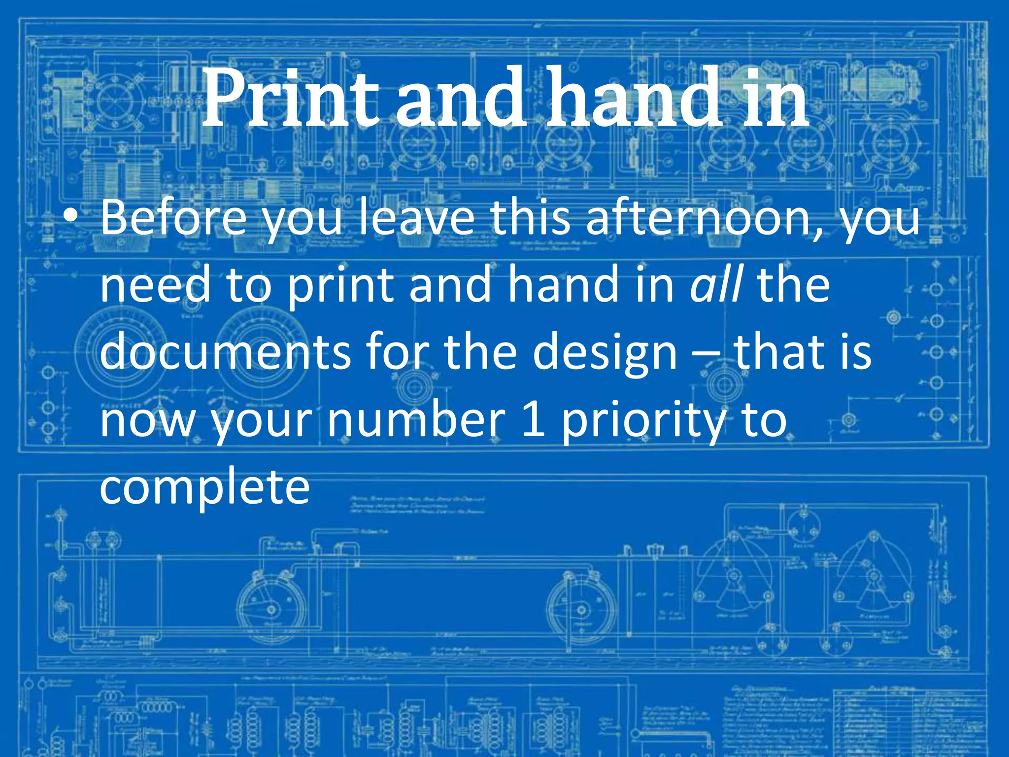 Print and hand in
• Before you leave this afternoon, you
need to print and hand in all the
documents for the design – that is
now your number 1 priority to
complete

Image from: http://antiqueradios.com/forums/viewtopic.php?f=1&t=188309&start=20

 