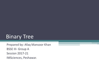 Binary Tree
Prepared by: Afaq Mansoor Khan
BSSE III- Group A
Session 2017-21
IMSciences, Peshawar.
 