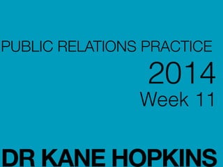 PUBLIC RELATIONS PRACTICE
2014
Week 11
!
!
DR KANE HOPKINS
 