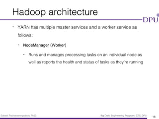 Eakasit Pacharawongsakda, Ph.D. Big Data Engineering Program, CITE, DPU
Hadoop architecture
• YARN has multiple master services and a worker service as
follows:
• NodeManager (Worker)
• Runs and manages processing tasks on an individual node as
well as reports the health and status of tasks as they’re running
18
 