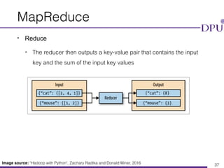 Eakasit Pacharawongsakda, Ph.D. Big Data Engineering Program, CITE, DPU
MapReduce
• Reduce
• The reducer then outputs a key-value pair that contains the input
key and the sum of the input key values
37
Image source: "Hadoop with Python", Zachary Radtka and Donald Miner, 2016
 