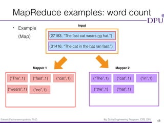 Eakasit Pacharawongsakda, Ph.D. Big Data Engineering Program, CITE, DPU
• Example 
(Map)
MapReduce examples: word count
48
(27183, “The fast cat wears no hat.”)
(31416, “The cat in the hat ran fast.”)
(“The”,1) (“The”,1)(“fast”,1) (“cat”,1)(“cat”,1) (“in”,1)
(“wears”,1) (“the”,1)(“no”,1) (“hat”,1)
input
Mapper 1 Mapper 2
 