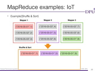 Eakasit Pacharawongsakda, Ph.D. Big Data Engineering Program, CITE, DPU
MapReduce examples: IoT
• Example(Shufﬂe & Sort)
77
Mapper 1 Mapper 2 Mapper 3
(“2016-05-01”,1)
(“2016-05-02”,2)
(“2016-05-03”,3)
(“2016-05-03”,4)
(“2016-05-01”,5)
(“2016-05-02”,6)
(“2016-05-02”,7)
(“2016-05-03”,8)
(“2016-05-01”,9)
(“2016-05-01”,1) (“2016-05-01”,5) (“2016-05-01”,9)
Shufﬂe & Sort
 