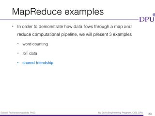 Eakasit Pacharawongsakda, Ph.D. Big Data Engineering Program, CITE, DPU
MapReduce examples
• In order to demonstrate how data ﬂows through a map and
reduce computational pipeline, we will present 3 examples
• word counting
• IoT data
• shared friendship
83
 