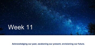 Week 11
Acknowledging our past, awakening our present, envisioning our future.
 
