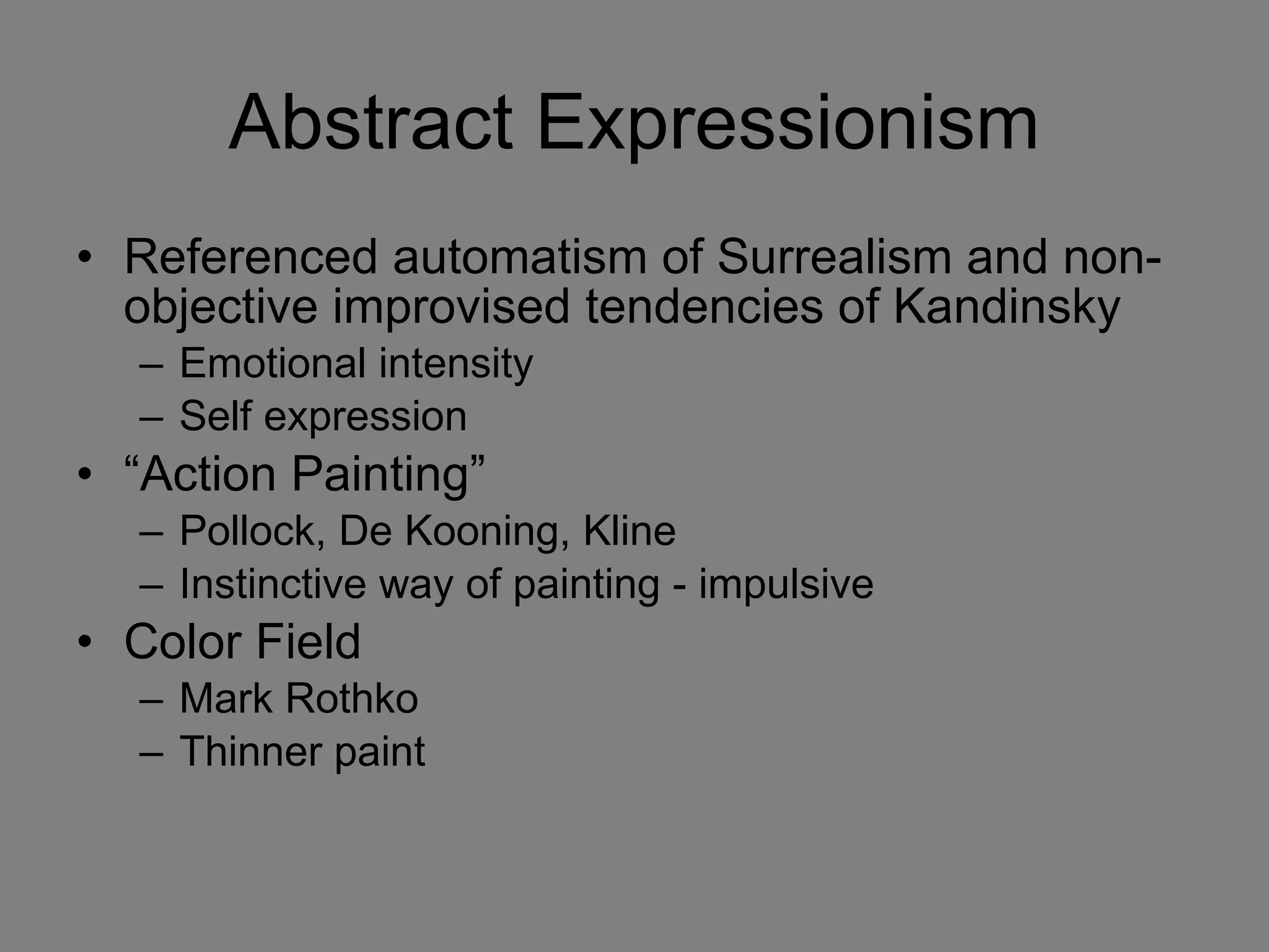 Abstract Expressionism Referenced automatism of Surrealism and non-objective improvised tendencies of Kandinsky Emotional intensity Self expression “ Action Painting” Pollock, De Kooning, Kline Instinctive way of painting - impulsive Color Field Mark Rothko Thinner paint  