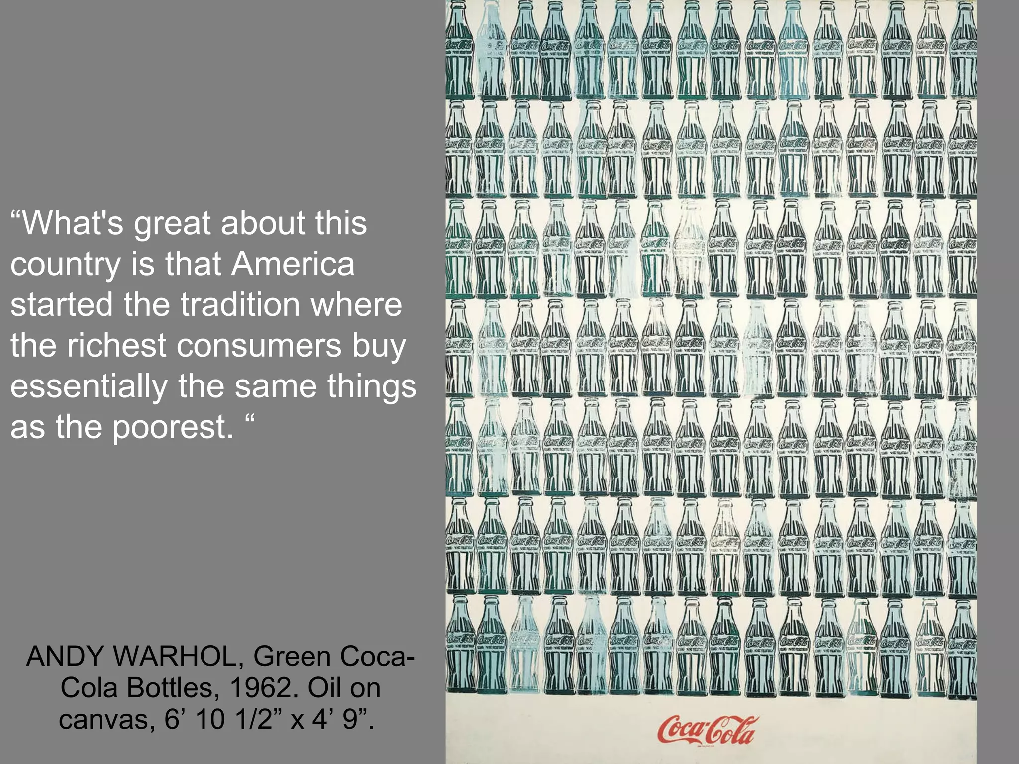 ANDY WARHOL, Green Coca-Cola Bottles, 1962. Oil on canvas, 6’ 10 1/2” x 4’ 9”.  “ What's great about this country is that America started the tradition where the richest consumers buy essentially the same things as the poorest. “ 