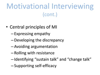 Motivational Interviewing
(cont.)
• Central principles of MI
–Expressing empathy
–Developing the discrepancy
–Avoiding argumentation
–Rolling with resistance
–Identifying “sustain talk” and “change talk”
–Supporting self-efficacy
 