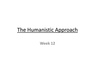 The Humanistic Approach
Week 12
 