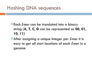 Hashing DNA sequences
Each l-mer can be translated into a binary
string (A, T, C, G can be represented as 00, 01,
10, 11)
After assigning a unique integer per l-mer it is
easy to get all start locations of each l-mer in a
genome
 