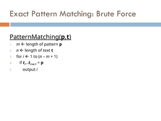 Exact Pattern Matching: Brute Force
PatternMatching(p,t)
1 m  length of pattern p
2 n  length of text t
3 for i  1 to (n – m + 1)
4 if ti…ti+m-1 = p
5 output i
 