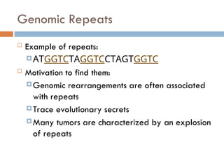 Genomic Repeats
 Example of repeats:
ATGGTCTAGGTCCTAGTGGTC
 Motivation to find them:
Genomic rearrangements are often associated
with repeats
Trace evolutionary secrets
Many tumors are characterized by an explosion
of repeats
 