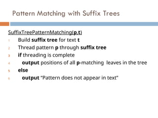 Pattern Matching with Suffix Trees
SuffixTreePatternMatching(p,t)
1 Build suffix tree for text t
2 Thread pattern p through suffix tree
3 if threading is complete
4 output positions of all p-matching leaves in the tree
5 else
6 output “Pattern does not appear in text”
 