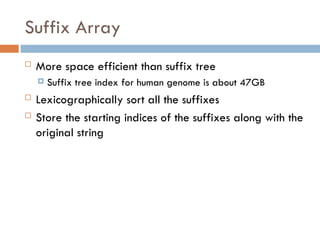 Suffix Array
 More space efficient than suffix tree
 Suffix tree index for human genome is about 47GB
 Lexicographically sort all the suffixes
 Store the starting indices of the suffixes along with the
original string
 