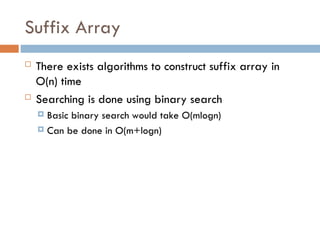 Suffix Array
 There exists algorithms to construct suffix array in
O(n) time
 Searching is done using binary search
 Basic binary search would take O(mlogn)
 Can be done in O(m+logn)
 