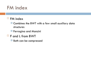FM index
 FM index
 Combines the BWT with a few small auxiliary data
structures
 Ferragina and Manzini
 F and L from BWT
 Both can be compressed
 