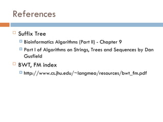 References
 Suffix Tree
 Bioinformatics Algorithms (Part II) - Chapter 9
 Part I of Algorithms on Strings, Trees and Sequences by Dan
Gusfield
 BWT, FM index
 http://www.cs.jhu.edu/~langmea/resources/bwt_fm.pdf
 