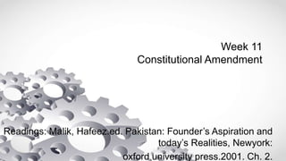 Week 11
Constitutional Amendment
Readings: Malik, Hafeez.ed. Pakistan: Founder’s Aspiration and
today’s Realities, Newyork:
oxford university press.2001. Ch. 2.
 