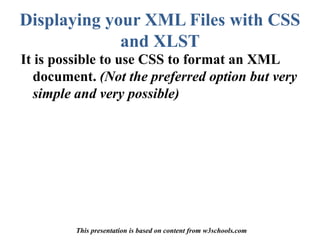 Displaying your XML Files with CSS and XLST It is possible to use CSS to format an XML document. (Not the preferred option but very simple and very possible) This presentation is based on content from w3schools.com 