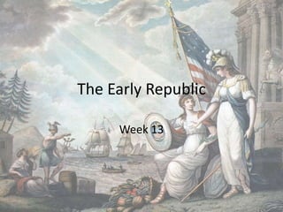 The Early Republic
Week 13
 