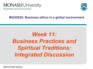 MGX5020: Business ethics in a global environment

Week 11:
Business Practices and
Spiritual Traditions:
Integrated Discussion
www.monash.edu.au

 