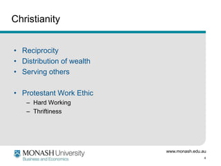 Christianity
• Reciprocity
• Distribution of wealth
• Serving others
• Protestant Work Ethic
– Hard Working
– Thriftiness

www.monash.edu.au
4

 