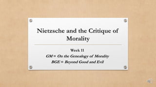 Nietzsche and the Critique of
Morality
Week 11
GM = On the Genealogy of Morality
BGE = Beyond Good and Evil
 