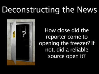 Deconstructing the News

          How close did the
          reporter come to
        opening the freezer? If
          not, did a reliable
           source open it?
 