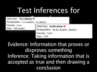 Test Inferences for
       Soundness


Evidence: Information that proves or
        disproves something
Inference: Taking information that is
accepted as true and then drawing a
             conclusion
 