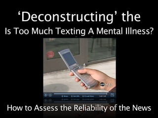 ‘Deconstructing’ the
             News
Is Too Much Texting A Mental Illness?




How to Assess the Reliability of the News
 