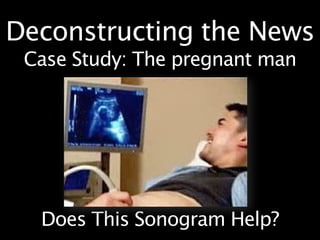 Deconstructing the News
 Case Study: The pregnant man




  Does This Sonogram Help?
 