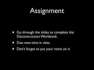Assignment

•   Go through the slides to complete the
    Deconstruction Workbook
•   Due next time in class
•   Don’t forget to put your name on it
 