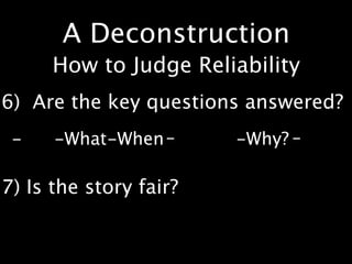 A Deconstruction
      How to Judge Reliability
6) Are the key questions answered?
 -    -What-When -      -Why? -

7) Is the story fair?
 