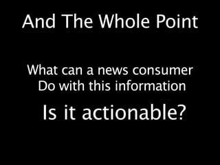 And The Whole Point

What can a news consumer
 Do with this information

  Is it actionable?
 