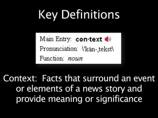 Key Definitions




Context: Facts that surround an event
  or elements of a news story and
  provide meaning or significance
 