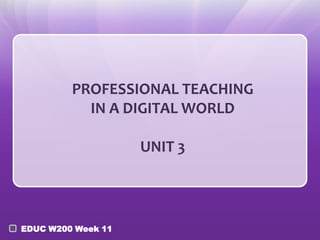 PROFESSIONAL TEACHING
           IN A DIGITAL WORLD

                    UNIT 3




EDUC W200 Week 11
 