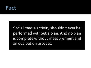 Social media activity shouldn’t ever be
performed without a plan. And no plan
is complete without measurement and
an evaluation process.
 