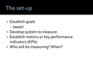  Establish goals
 SMART
 Develop system to measure
 Establish metrics or key performance
indicators (KPIs)
 Who will be measuring?When?
 