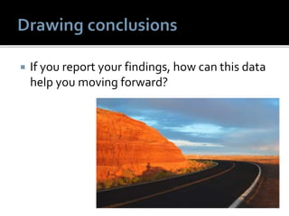  If you report your findings, how can this data
help you moving forward?
 