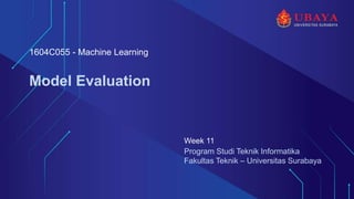 Program Studi Teknik Informatika
Fakultas Teknik – Universitas Surabaya
Model Evaluation
Week 11
1604C055 - Machine Learning
 