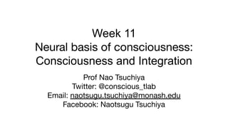 Week 11
Neural basis of consciousness:
Consciousness and Integration
Prof Nao Tsuchiya
Twitter: @conscious_tlab
Email: naotsugu.tsuchiya@monash.edu
Facebook: Naotsugu Tsuchiya
 