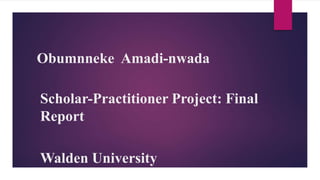 Obumnneke Amadi-nwada
Scholar-Practitioner Project: Final
Report
Walden University
 