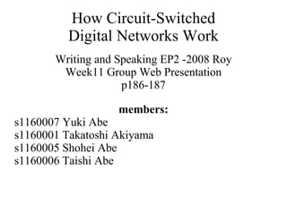How Circuit-Switched
          Digital Networks Work
       Writing and Speaking EP2 -2008 Roy
        Week11 Group Web Presentation
                    p186-187

                   members:
s1160007 Yuki Abe
s1160001 Takatoshi Akiyama
s1160005 Shohei Abe
s1160006 Taishi Abe
 