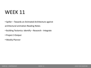 WEEK 11
• Spiller – Towards an Animated Architecture against
architectural animation Reading Notes
• Building Tectonics: Identify – Research - Integrate
• Project 3 Output
• Weekly Planner
DAB510 - EMERGENCE WEEK 11 JOSH KIM 8304548
 
